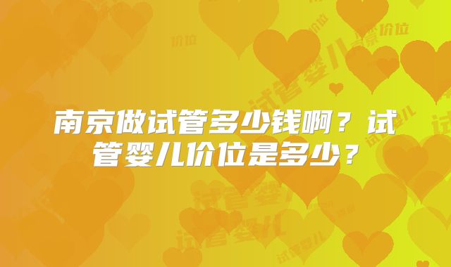 南京做试管多少钱啊？试管婴儿价位是多少？