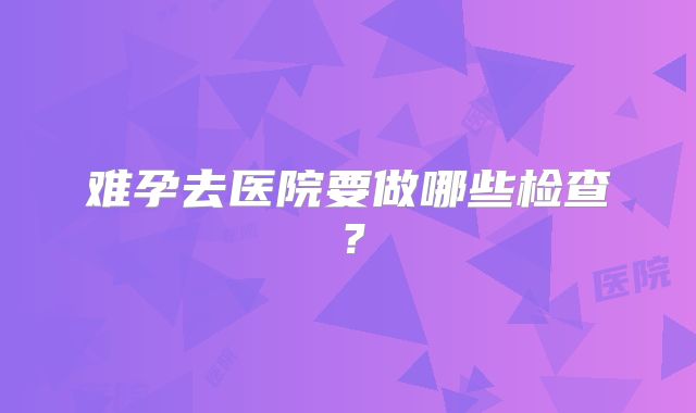 难孕去医院要做哪些检查？