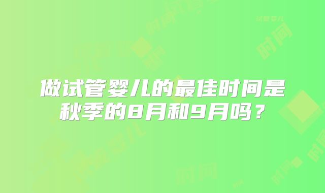 做试管婴儿的最佳时间是秋季的8月和9月吗？