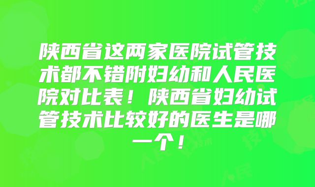 陕西省这两家医院试管技术都不错附妇幼和人民医院对比表!陕西省妇幼试管技术比较好的医生是哪一个!