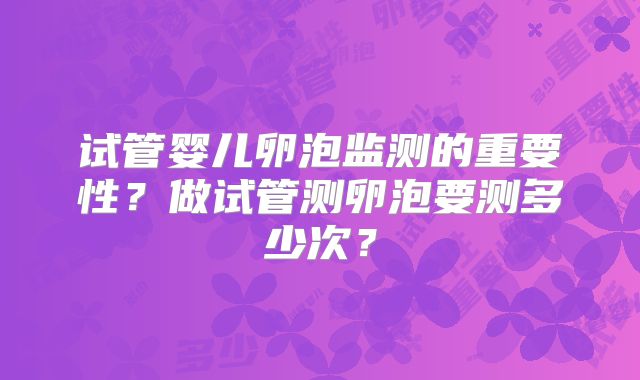 试管婴儿卵泡监测的重要性?做试管测卵泡要测多少次?