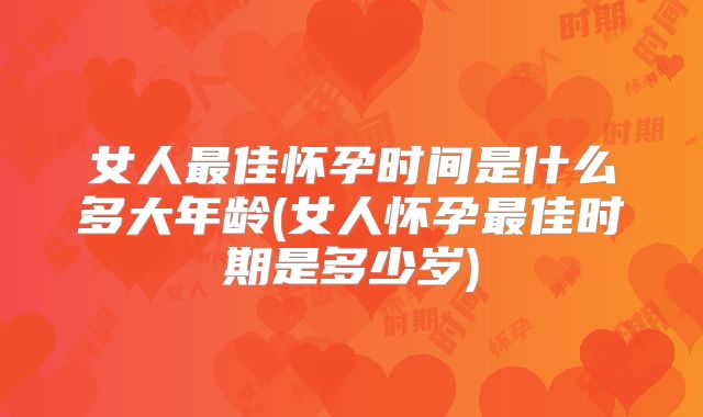 女人最佳怀孕时间是什么多大年龄(女人怀孕最佳时期是多少岁)