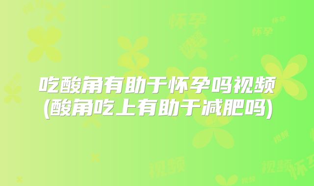 吃酸角有助于怀孕吗视频(酸角吃上有助于减肥吗)