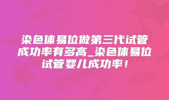 染色体易位做第三代试管成功率有多高_染色体易位试管婴儿成功率!