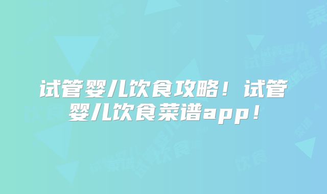 试管婴儿饮食攻略！试管婴儿饮食菜谱app！
