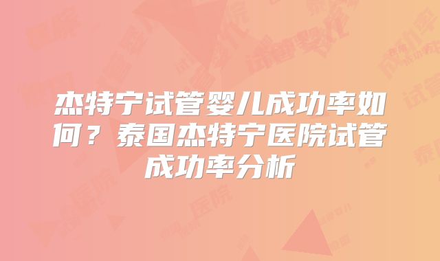 杰特宁试管婴儿成功率如何？泰国杰特宁医院试管成功率分析