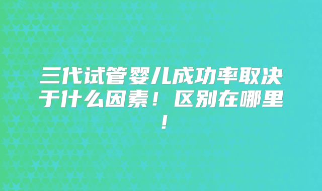 三代试管婴儿成功率取决于什么因素！区别在哪里！