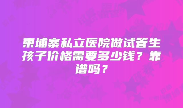 柬埔寨私立医院做试管生孩子价格需要多少钱？靠谱吗？