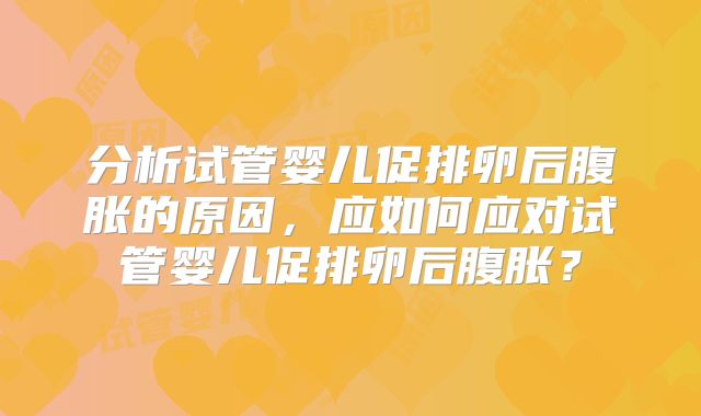 分析试管婴儿促排卵后腹胀的原因,应如何应对试管婴儿促排卵后腹胀?