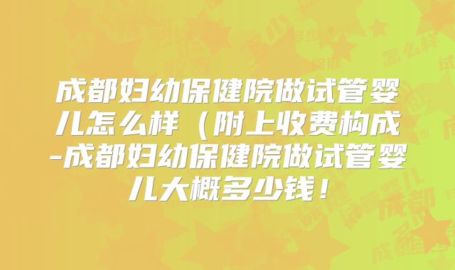成都妇幼保健院做试管婴儿怎么样(附上收费构成-成都妇幼保健院做试管婴儿大概多少钱!
