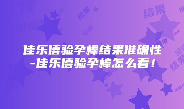 佳乐僖验孕棒结果准确性-佳乐僖验孕棒怎么看!