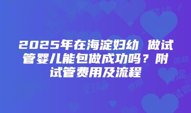 2025年在海淀妇幼 做试管婴儿能包做成功吗?附试管费用及流程