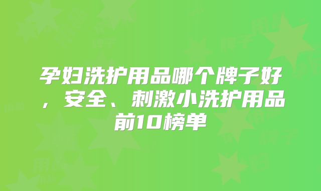 孕妇洗护用品哪个牌子好,安全、刺激小洗护用品前10榜单