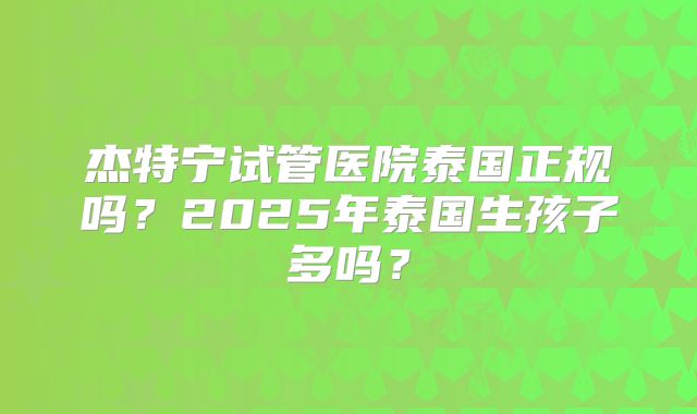 杰特宁试管医院泰国正规吗？2025年泰国生孩子多吗？