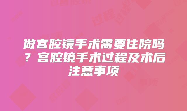 做宫腔镜手术需要住院吗？宫腔镜手术过程及术后注意事项