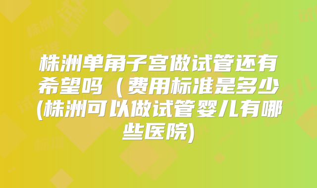 株洲单角子宫做试管还有希望吗(费用标准是多少(株洲可以做试管婴儿有哪些医院)