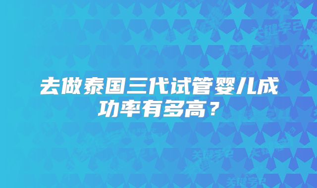 去做泰国三代试管婴儿成功率有多高？