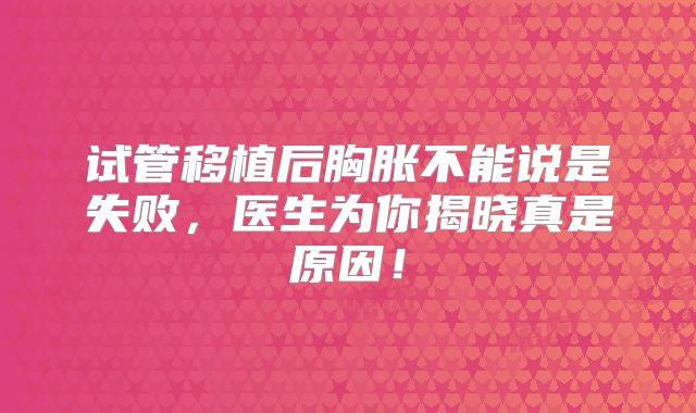 试管移植后胸胀不能说是失败，医生为你揭晓真是原因！