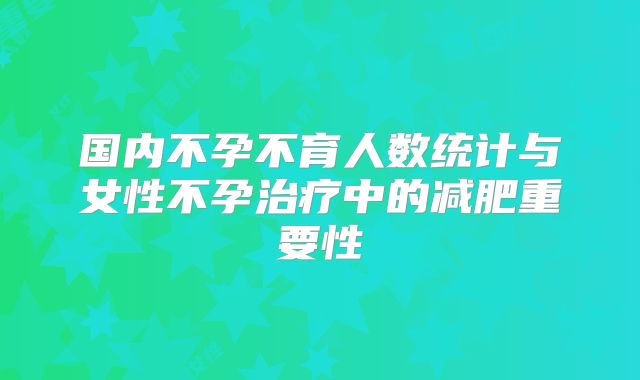 国内不孕不育人数统计与女性不孕治疗中的减肥重要性