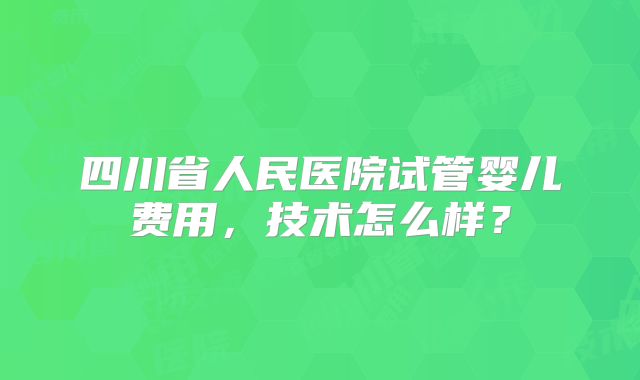 四川省人民医院试管婴儿费用，技术怎么样？