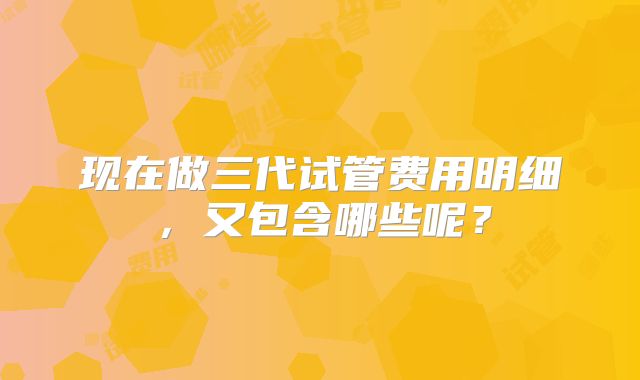现在做三代试管费用明细,又包含哪些呢?