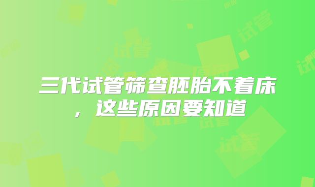 三代试管筛查胚胎不着床，这些原因要知道