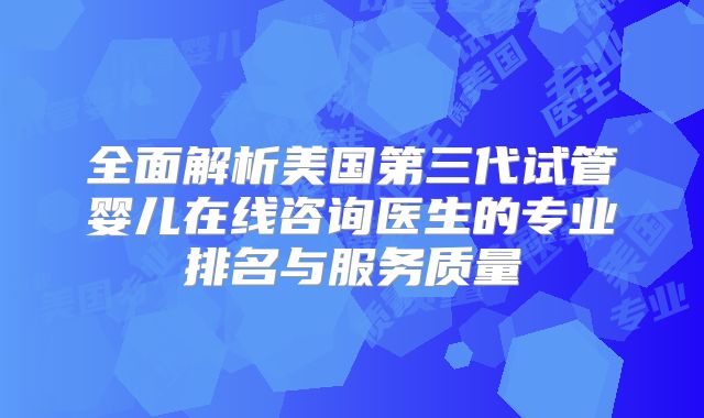 全面解析美国第三代试管婴儿在线咨询医生的专业排名与服务质量