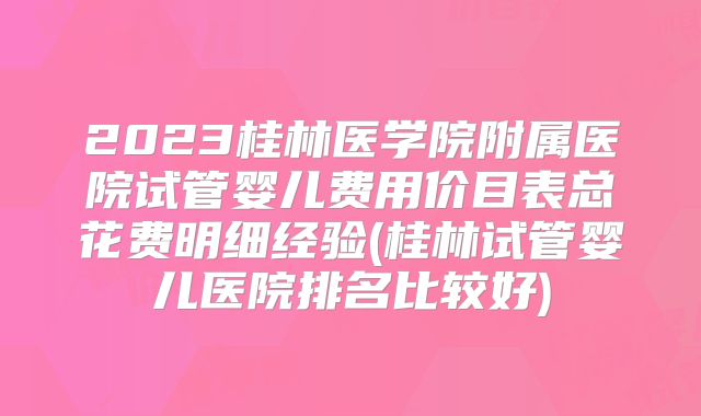 2023桂林医学院附属医院试管婴儿费用价目表总花费明细经验(桂林试管婴儿医院排名比较好)