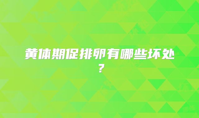 黄体期促排卵有哪些坏处？