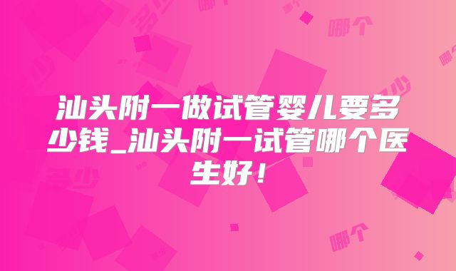 汕头附一做试管婴儿要多少钱_汕头附一试管哪个医生好!