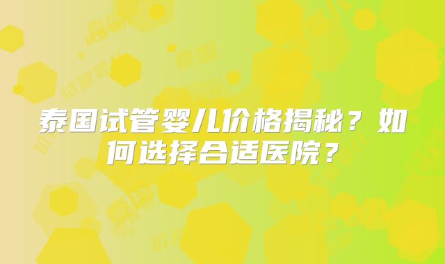 泰国试管婴儿价格揭秘?如何选择合适医院?