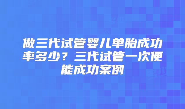 做三代试管婴儿单胎成功率多少？三代试管一次便能成功案例