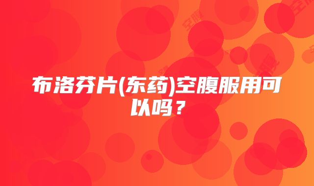 布洛芬片(东药)空腹服用可以吗?