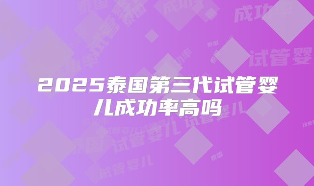 2025泰国第三代试管婴儿成功率高吗