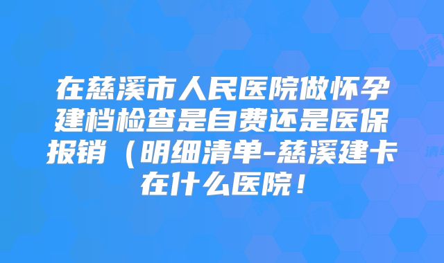 在慈溪市人民医院做怀孕建档检查是自费还是医保报销（明细清单-慈溪建卡在什么医院！