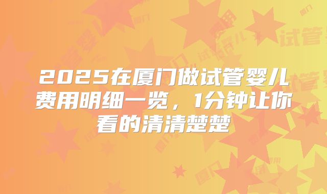 2025在厦门做试管婴儿费用明细一览，1分钟让你看的清清楚楚