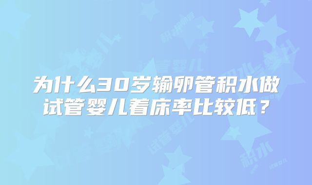 为什么30岁输卵管积水做试管婴儿着床率比较低?