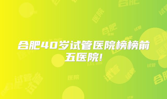 合肥40岁试管医院榜榜前五医院!