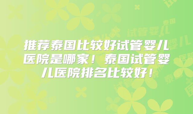 推荐泰国比较好试管婴儿医院是哪家！泰国试管婴儿医院排名比较好！