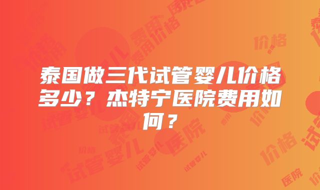 泰国做三代试管婴儿价格多少？杰特宁医院费用如何？