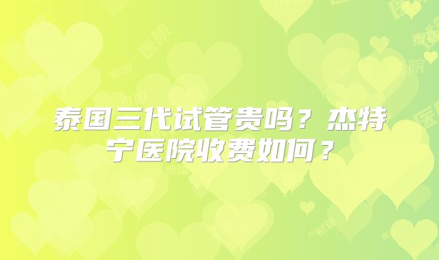 泰国三代试管贵吗？杰特宁医院收费如何？