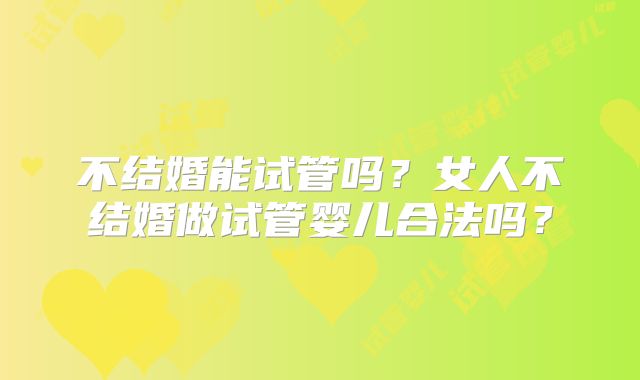 不结婚能试管吗？女人不结婚做试管婴儿合法吗？