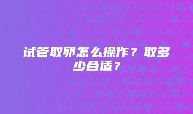 试管取卵怎么操作？取多少合适？