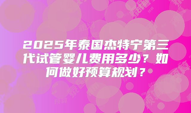 2025年泰国杰特宁第三代试管婴儿费用多少？如何做好预算规划？