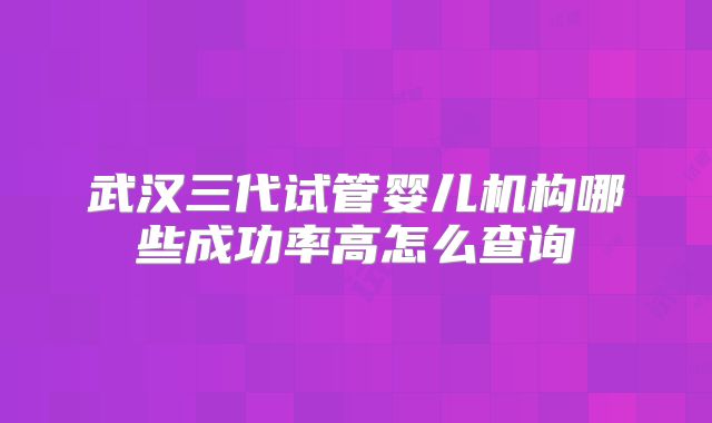 武汉三代试管婴儿机构哪些成功率高怎么查询