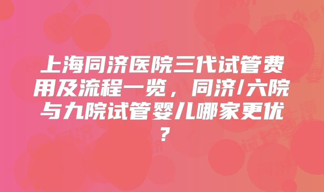 上海同济医院三代试管费用及流程一览，同济/六院与九院试管婴儿哪家更优？
