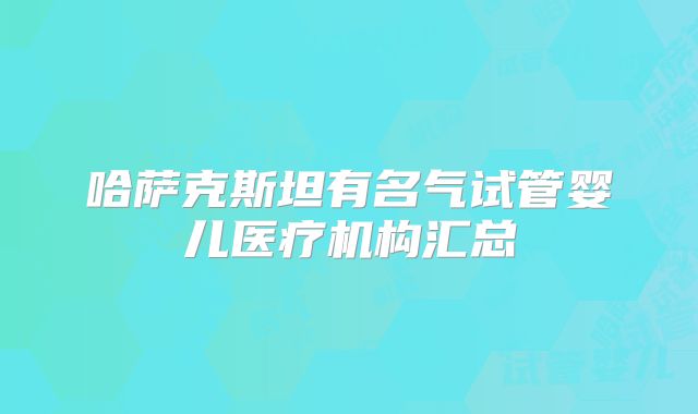 哈萨克斯坦有名气试管婴儿医疗机构汇总