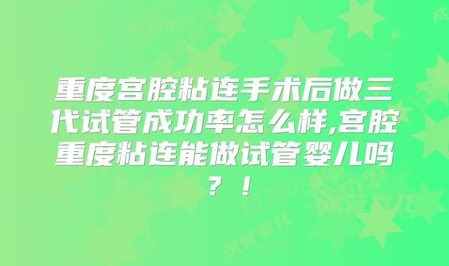 重度宫腔粘连手术后做三代试管成功率怎么样,宫腔重度粘连能做试管婴儿吗？！