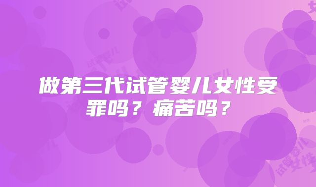 做第三代试管婴儿女性受罪吗？痛苦吗？