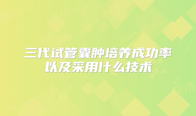 三代试管囊肿培养成功率以及采用什么技术